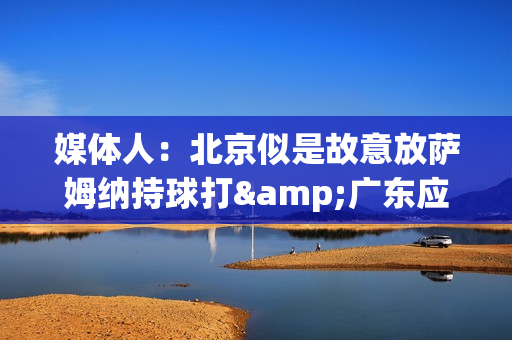 媒体人：北京似是故意放萨姆纳持球打&广东应变慢了 北京暂时无解