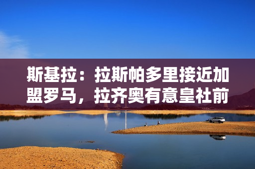 斯基拉：拉斯帕多里接近加盟罗马，拉齐奥有意皇社前锋奥亚萨瓦尔