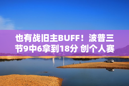 也有战旧主BUFF！波普三节9中6拿到18分 创个人赛季新高