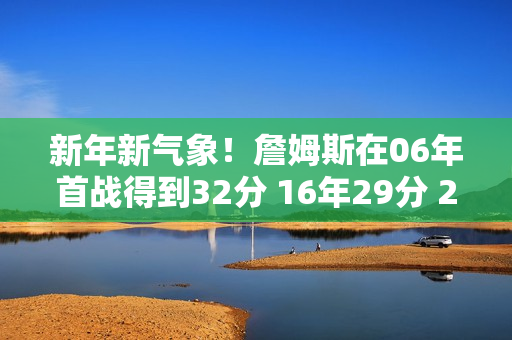 新年新气象！詹姆斯在06年首战得到32分 16年29分 26年31分