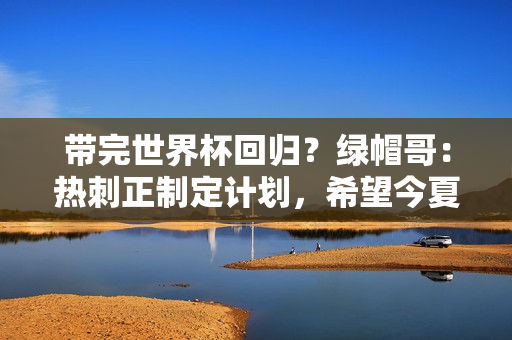 带完世界杯回归？绿帽哥：热刺正制定计划，希望今夏带回波切蒂诺