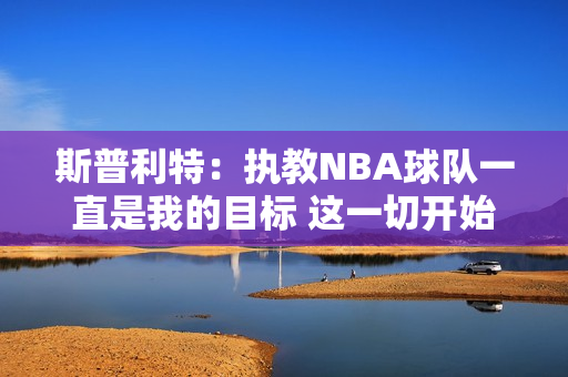 斯普利特：执教NBA球队一直是我的目标 这一切开始得比我想的要早