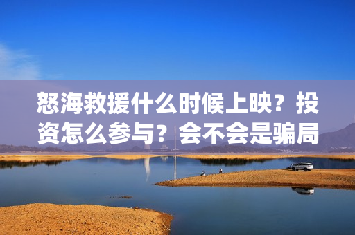 怒海救援什么时候上映？投资怎么参与？会不会是骗局？(怒海救援什么时候上映)