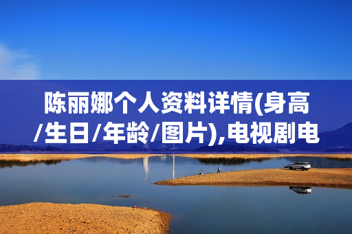 陈丽娜个人资料详情(身高/生日/年龄/图片),电视剧电影作品