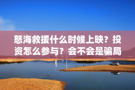 怒海救援什么时候上映？投资怎么参与？会不会是骗局？(怒海救援是真实故事改编的吗)