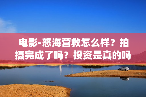 电影-怒海营救怎么样？拍摄完成了吗？投资是真的吗(丁海峰电影怒海营救)