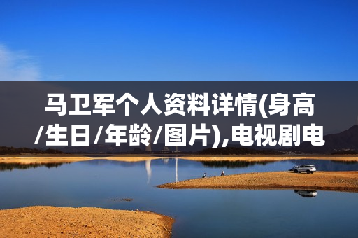 马卫军个人资料详情(身高/生日/年龄/图片),电视剧电影作品