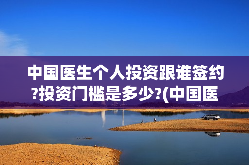 中国医生个人投资跟谁签约?投资门槛是多少?(中国医生投资方是谁)