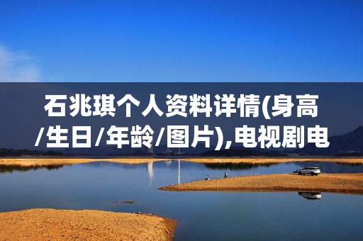 石兆琪个人资料详情(身高/生日/年龄/图片),电视剧电影作品