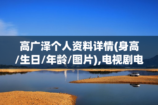 高广泽个人资料详情(身高/生日/年龄/图片),电视剧电影作品