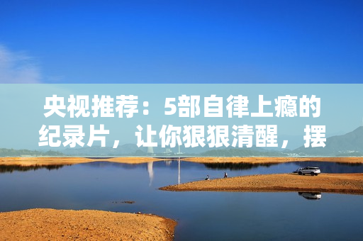 央视推荐：5部自律上瘾的纪录片，让你狠狠清醒，摆脱焦虑