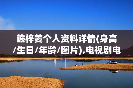 熊梓菱个人资料详情(身高/生日/年龄/图片),电视剧电影作品