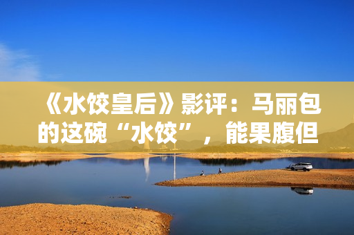《水饺皇后》影评：马丽包的这碗“水饺”，能果腹但余味不足