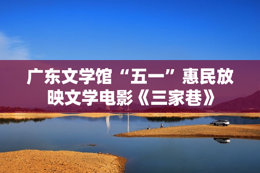 广东文学馆“五一”惠民放映文学电影《三家巷》