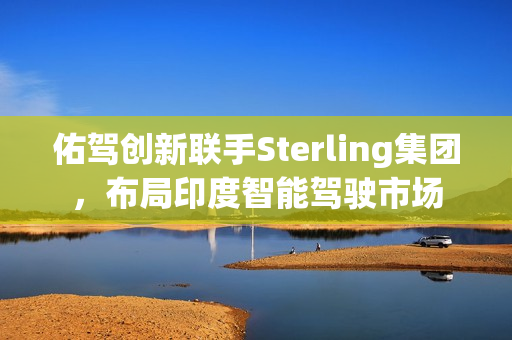 佑驾创新联手Sterling集团，布局印度智能驾驶市场
