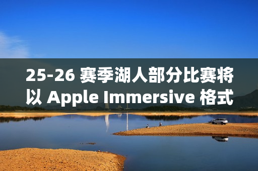 25-26 赛季湖人部分比赛将以 Apple Immersive 格式直播