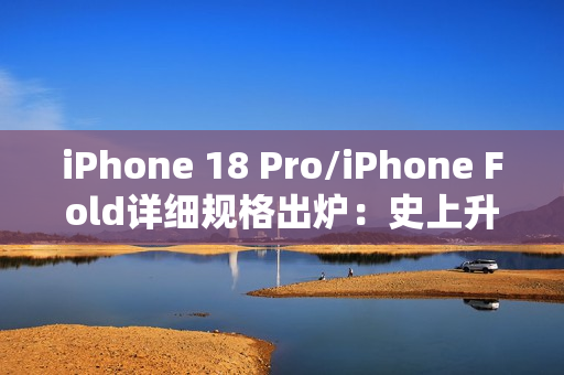 iPhone 18 Pro/iPhone Fold详细规格出炉：史上升级最大的苹果手机来了