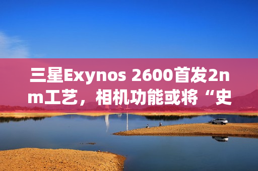 三星Exynos 2600首发2nm工艺，相机功能或将“史诗升级”