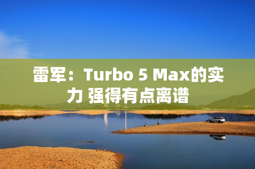 雷军：Turbo 5 Max的实力 强得有点离谱