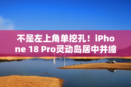 不是左上角单挖孔！iPhone 18 Pro灵动岛居中并缩小