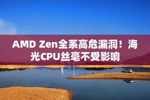 AMD Zen全系高危漏洞！海光CPU丝毫不受影响