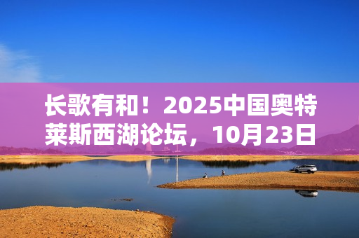 长歌有和！2025中国奥特莱斯西湖论坛，10月23日杭州见！