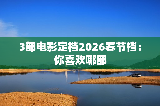 3部电影定档2026春节档：你喜欢哪部