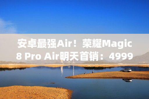 安卓最强Air！荣耀Magic8 Pro Air明天首销：4999元起