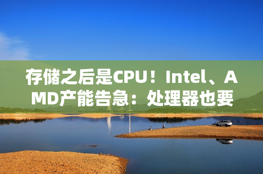 存储之后是CPU！Intel、AMD产能告急：处理器也要涨价了