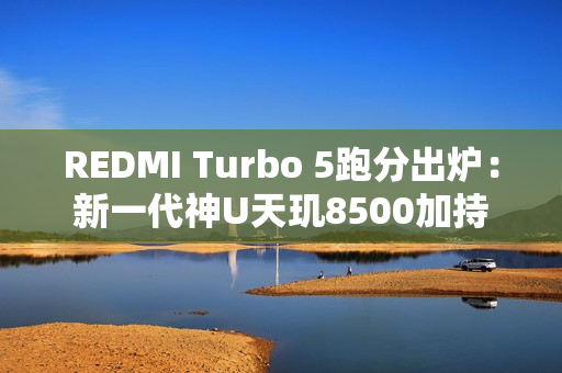 REDMI Turbo 5跑分出炉：新一代神U天玑8500加持