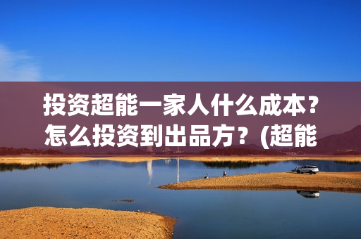 投资超能一家人什么成本？怎么投资到出品方？(超能一家人 投资)