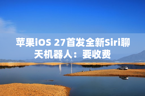 苹果iOS 27首发全新Siri聊天机器人：要收费