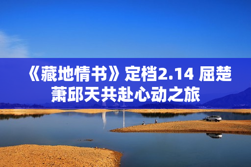 《藏地情书》定档2.14 屈楚萧邱天共赴心动之旅 《藏地情书》定档2.14 屈楚萧邱天共赴心动之旅