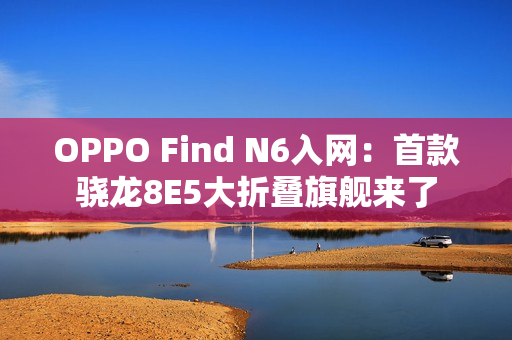 OPPO Find N6入网：首款骁龙8E5大折叠旗舰来了