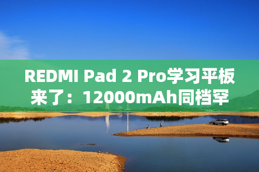 REDMI Pad 2 Pro学习平板来了：12000mAh同档罕见大电池 支持PC级WPS
