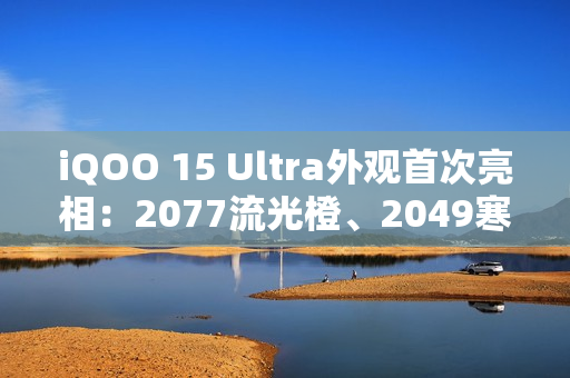 iQOO 15 Ultra外观首次亮相：2077流光橙、2049寒光蓝 未来感拉满