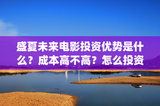 盛夏未来电影投资优势是什么？成本高不高？怎么投资靠谱？(盛夏未来电影播放时间)