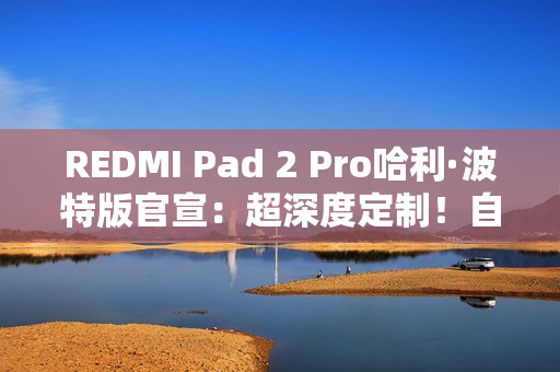 REDMI Pad 2 Pro哈利·波特版官宣：超深度定制！自带霍格沃兹收纳包