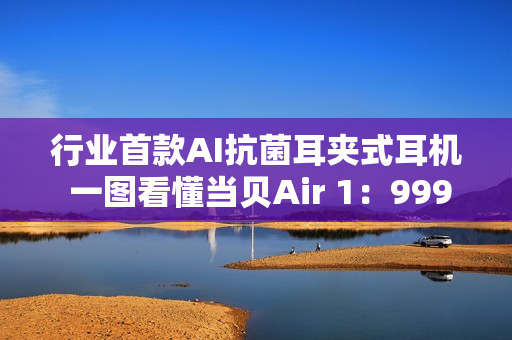 行业首款AI抗菌耳夹式耳机 一图看懂当贝Air 1：999元