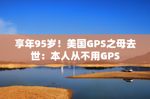 享年95岁！美国GPS之母去世：本人从不用GPS