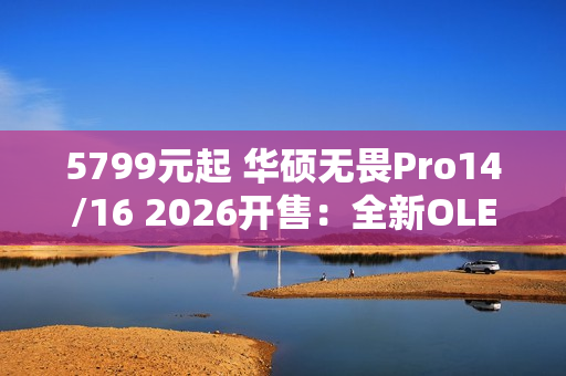 5799元起 华硕无畏Pro14/16 2026开售：全新OLED屏 亮度1100nits