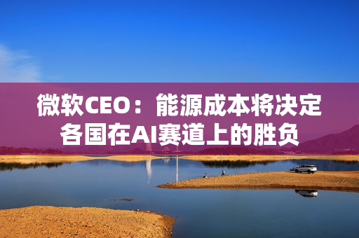 微软CEO：能源成本将决定各国在AI赛道上的胜负