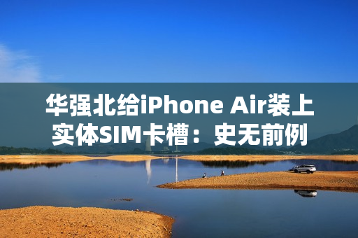 华强北给iPhone Air装上实体SIM卡槽：史无前例