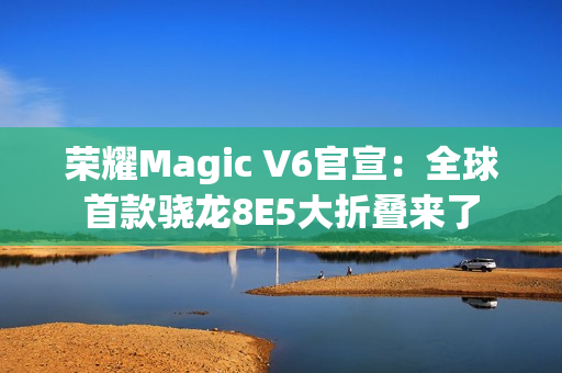 荣耀Magic V6官宣：全球首款骁龙8E5大折叠来了