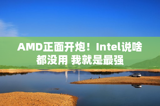 AMD正面开炮！Intel说啥都没用 我就是最强