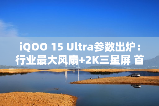 iQOO 15 Ultra参数出炉：行业最大风扇+2K三星屏 首款性能Ultra
