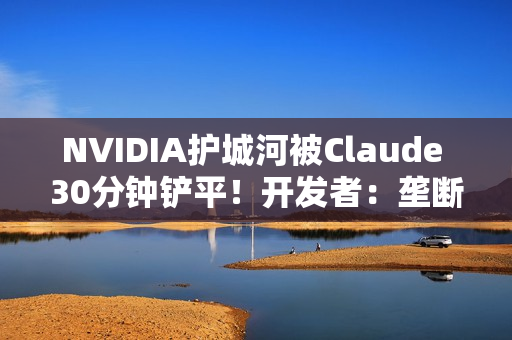 NVIDIA护城河被Claude 30分钟铲平！开发者：垄断20年的CUDA要凉了