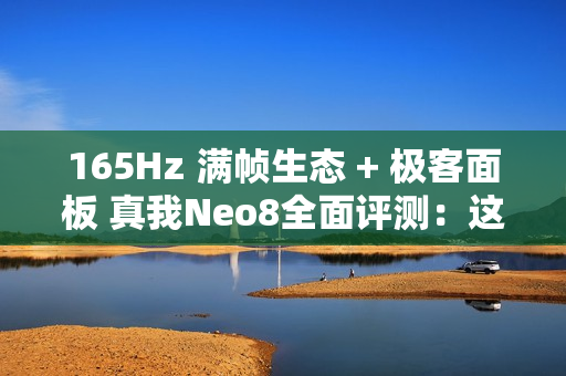 165Hz 满帧生态 + 极客面板 真我Neo8全面评测：这才是新一代潮玩电竞旗舰该有的样子