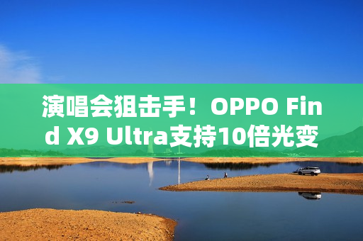 演唱会狙击手！OPPO Find X9 Ultra支持10倍光变：望远能力无敌
