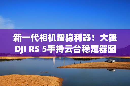 新一代相机增稳利器！大疆DJI RS 5手持云台稳定器图赏